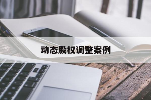 动态股权调整案例(股权动态调整机制是什么意思)呼和浩特市