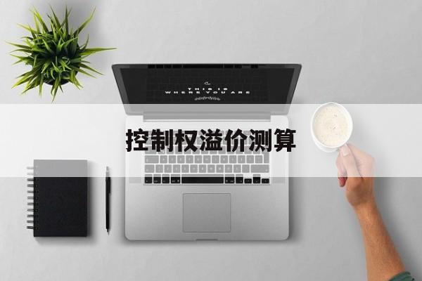 控制权溢价测算(控制权溢价与管理水平为什么成反比)呼和浩特市
